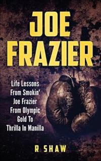 Joe Frazier: Life Lessons from Smokin' Joe Frazier from Olympic Gold to Thrilla in Manilla