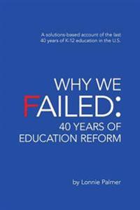 Why We Failed: 40 Years of Education Reform: A Solutions-Based Account of the Last 40 Years of K-12 Education in the U.S.