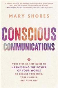 Conscious Communications: Your Step-By-Step Guide to Harnessing the Power of Your Words to Change Your Mind, Your Choices, and Your Life