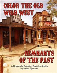Color the Old Wild West Remnants of the Past: A Grayscale Coloring Book for Adults Featuring Ghost Towns, Cowboys, Rodeos, Vintage Wagons, Farming Too