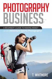 Photography Business: A Beginner's Guide to Making Money as an Adventure Sports Photographer