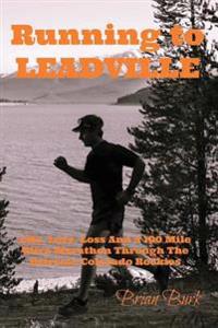 Running to Leadville: Life, Love, Loss and a 100 Mile Ultra Marathon Through the Colorado Rockies