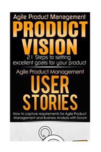 Agile Product Management: Product Vision 21 Steps to Setting Excellent Goals for Your Product Tips & User Stories: How to Capture, and Manage Re