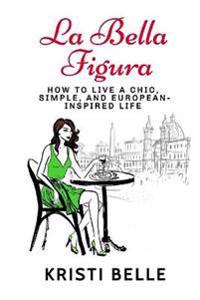 La Bella Figura: How to Live a Chic, Simple, and European-Inspired Life