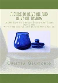 A Guide to Olive Oil and Olive Oil Tasting: Learn How to Select, Store and Taste Olive Oil with This Simple and Informative Guide