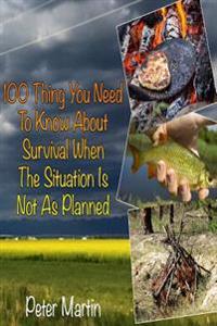 100 Thing You Need to Know about Survival When the Situation Is Not as Planned: (Complete Survival Guide, 100 Deadly Skills)
