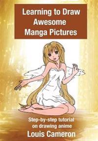 Learning to Draw Awesome Manga Pictures: Step-By-Step Tutorial on Drawing Anime