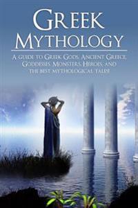 Greek Mythology: A Guide to Greek Gods, Goddesses, Monsters, Heroes, and the Best Mythological Tales