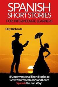 Spanish Short Stories for Intermediate Learners: Eight Unconventional Short Stories to Grow Your Vocabulary and Learn Spanish the Fun Way!