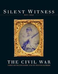 Silent Witness: The Civil War Through Photography and Its Photographers