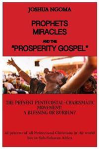 Prophets, Miracles and the Prosperity Gospel: The Present Pentecostal-Charismatic Movement: A Blessing or Burden?