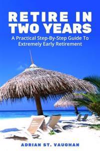 Retire in Two Years: A Practical Step-By-Step Guide to Extremely Early Retirement