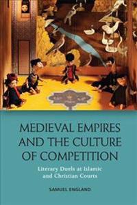 Medieval Empires and the Culture of Competition: Literary Duels at Islamic and Christian Courts