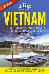 Vietnam: The Ultimate Vietnam Travel Guide by a Traveler for a Traveler: The Best Travel Tips; Where to Go, What to See and Muc