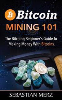 Bitcoin Mining 101: The Bitcoing Beginner's Guide to Making Money with Bitcoins