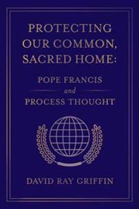 Protecting Our Common, Sacred Home: Pope Francis and Process Thought