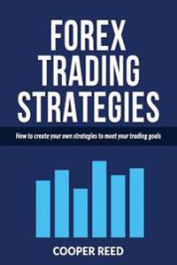 Forex Trading Strategies: How to Create Your Own Strategies to Meet Your Trading Goals