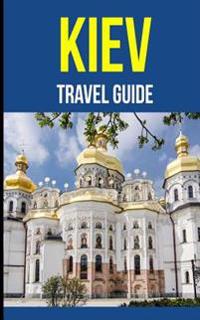 Kiev: A Travel Guide for Your Perfect Kiev Adventure!: Written by Local Ukrainian Travel Expert (Kiev, Ukraine Travel Guide,