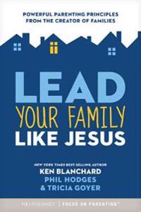 Lead Your Family Like Jesus: Powerful Parenting Principles from the Creator of Families