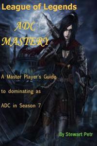 League of Legends Adc Mastery: A Master Player's Guide to Dominating as Adc in Season 7