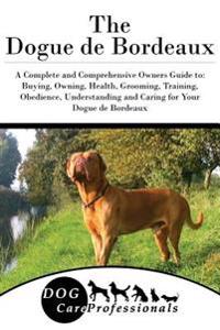 The Dogue de Bordeaux: A Complete and Comprehensive Owners Guide To: Buying, Owning, Health, Grooming, Training, Obedience, Understanding and