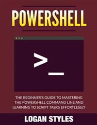 Powershell: The Beginner's Guide to Mastering the Powershell Command Line and Learning to Script Tasks Effortlessly