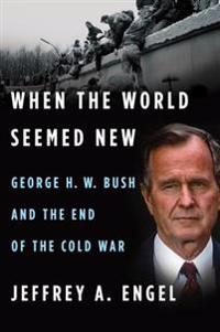 When the World Seemed New: George H. W. Bush and the End of the Cold War