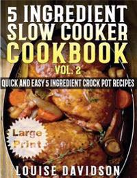 5 Ingredient Slow Cooker Cookbook - Volume 2 ***Large Print Edition***: More Quick and Easy 5 Ingredient Crock Pot Recipes