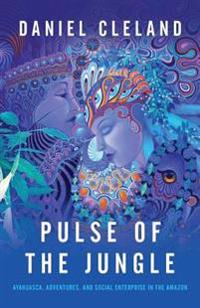 Pulse of the Jungle: Ayahuasca, Adventures, and Social Enterprise in the Amazon