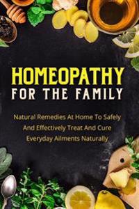 Homeopathy for the Family: Natural Remedies at Home to Safely and Effectively Treat and Cure Everyday Ailments Naturally