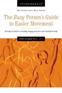 The Busy Person's Guide to Easier Movement: 50 Wasy to Achieve a Healthy, Happy, Pain-Free and Intelligent Body