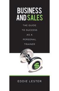 Business and Sales: The Guide to Success as a Personal Trainer