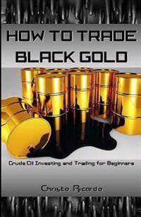 How to Trade Black Gold: Crude Oil Investing and Trading for Beginners