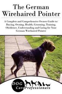The German Wirehaired Pointer: A Complete and Comprehensive Owners Guide To: Buying, Owning, Health, Grooming, Training, Obedience, Understanding and
