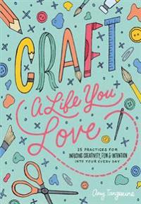 Craft a Life You Love: 25 Practices for Infusing Creativity, Fun & Intention Into Your Every Day