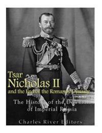 Tsar Nicholas II and the End of the Romanov Dynasty: The History of the Downfall of Imperial Russia