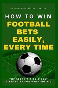 How to Win Football Bets Easily, Every Time: Top Secrets, Tips and Best Strategies for Winning Big