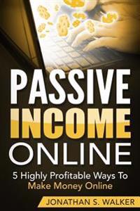 Passive Income Online: 5 Highly Profitable Ways to Make Money Online (the Only Sources You Will Ever Need)