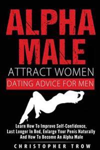 Alpha Male: Attract Women: Dating Advice for Men: How to Make Women Chase You An: Learn How to Improve Self-Confidence, Last Longe