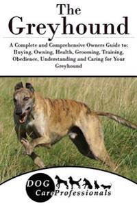 The Greyhound: A Complete and Comprehensive Owners Guide To: Buying, Owning, Health, Grooming, Training, Obedience, Understanding and