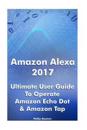 Amazon Alexa 2017: Ultimate User Guide to Operate Amazon Echo Dot & Amazon Tap: (Amazon Dot for Beginners, Amazon Dot User Guide, Amazon