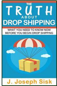 Dropshipping: The Truth about Drop Shipping: What You Need to Know Now Before You Begin Drop Shipping