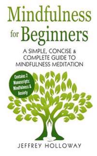 Mindfulness for Beginners: A Simple, Concise & Complete Guide to Mindfulness Meditation (Contains Two Manuscripts: Mindfulness & Anxiety)