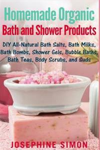 Homemade Organic Bath and Shower Products: DIY All-Natural Bath Salts, Bath Milks, Bath Bombs, Shower Gels, Bubble Baths, Bath Teas, Body Scrubs, Body