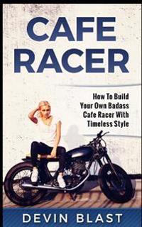 Cafe Racer: How to Build Your Own Basic Cafe Racer with Timeless Style