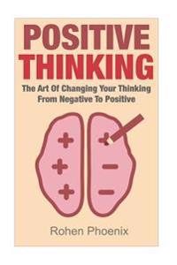 Positive Thinking: The Art of Changing Your Thinking from Negative to Positive