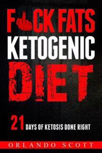 Ketogenic Diet: Fuck Fats Ketogenic Diet: 21 Days of Ketosis Done Right
