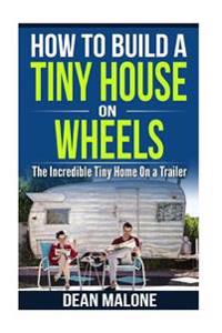 How to Build a Tiny House on Wheels: The Incredible Tiny Home on a Trailer
