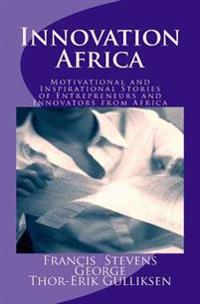 Innovation Africa: Motivational and Inspirational Stories of Entrepreneurs and Innovators from Africa