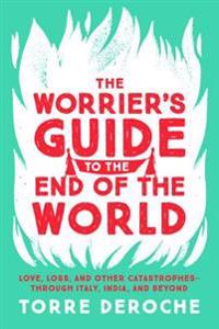 The Worrier's Guide to the End of the World: Love, Loss, and Other Catastrophes--Through Italy, India, and Beyond